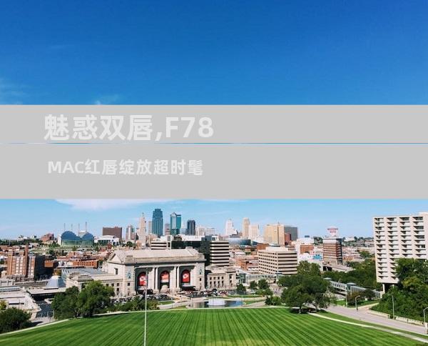 魅惑双唇,F78 MAC红唇绽放超时髦